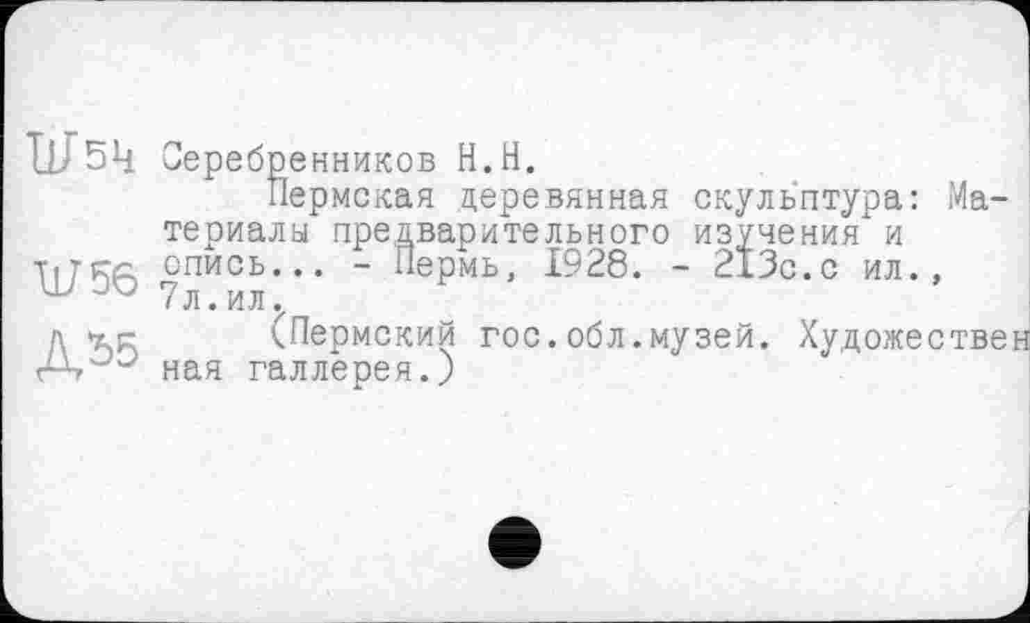 ﻿Ш5Ч Серебренников H.H.
Пермская деревянная скульптура: Материалы предварительного изучения и TtTFTc; опись... - Пермь, 1928. - 213с.с ил., 7л.ил.
Д 1C (Пермский гос.обл.музей. Художествен А, ная галлерея.)